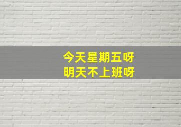 今天星期五呀 明天不上班呀